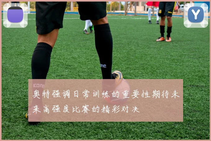 奥特强调日常训练的重要性期待未来高强度比赛的精彩对决