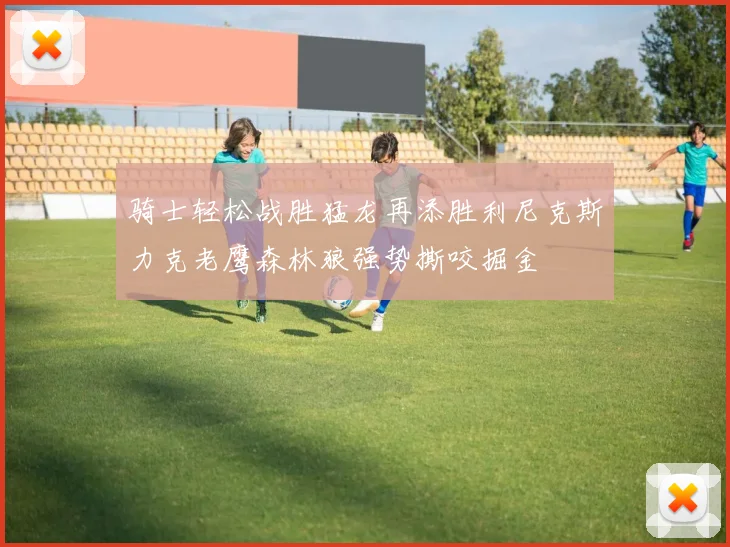 骑士轻松战胜猛龙再添胜利尼克斯力克老鹰森林狼强势撕咬掘金
