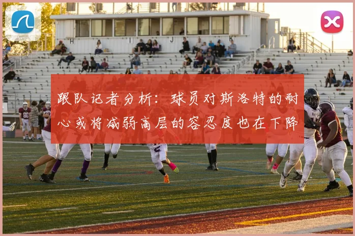 跟队记者分析：球员对斯洛特的耐心或将减弱高层的容忍度也在下降