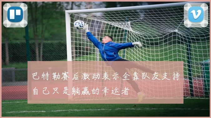 巴特勒赛后激动表示全靠队友支持自己只是躺赢的幸运者