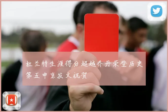 杜兰特生涯得分超越乔丹荣登历史第五申京发文祝贺