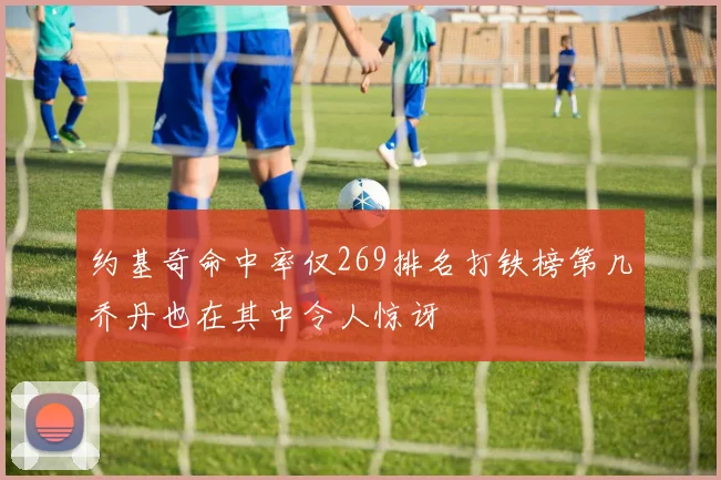 约基奇命中率仅269排名打铁榜第几乔丹也在其中令人惊讶