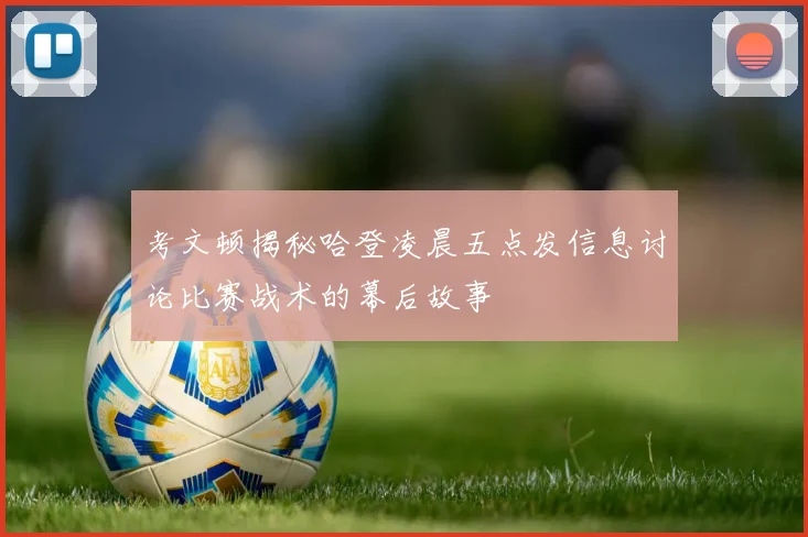 考文顿揭秘哈登凌晨五点发信息讨论比赛战术的幕后故事