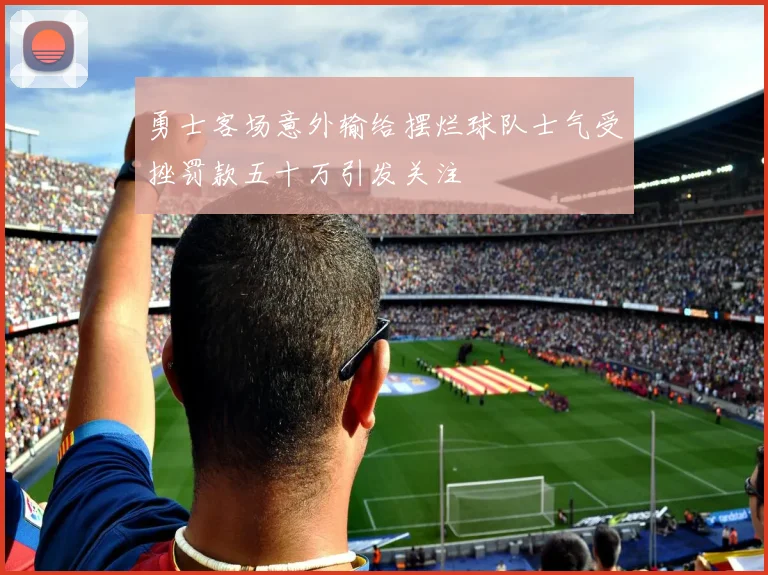 勇士客场意外输给摆烂球队士气受挫罚款五十万引发关注