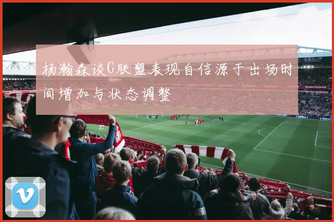 杨瀚森谈G联盟表现自信源于出场时间增加与状态调整