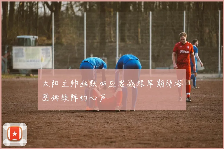太阳主帅幽默回应客战绿军期待塔图姆缺阵的心声