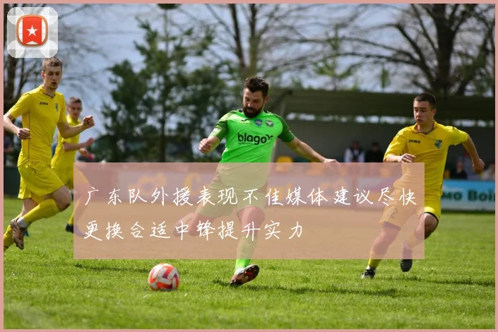 广东队外援表现不佳媒体建议尽快更换合适中锋提升实力