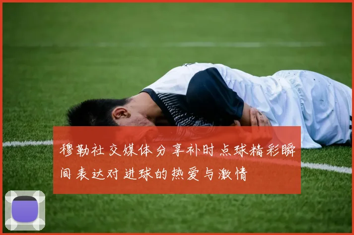 穆勒社交媒体分享补时点球精彩瞬间表达对进球的热爱与激情