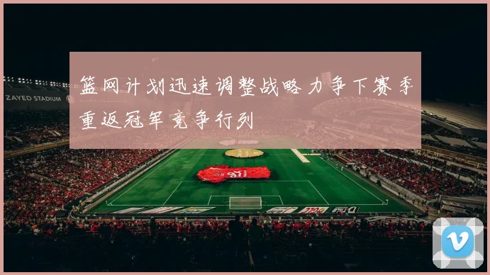 篮网计划迅速调整战略力争下赛季重返冠军竞争行列