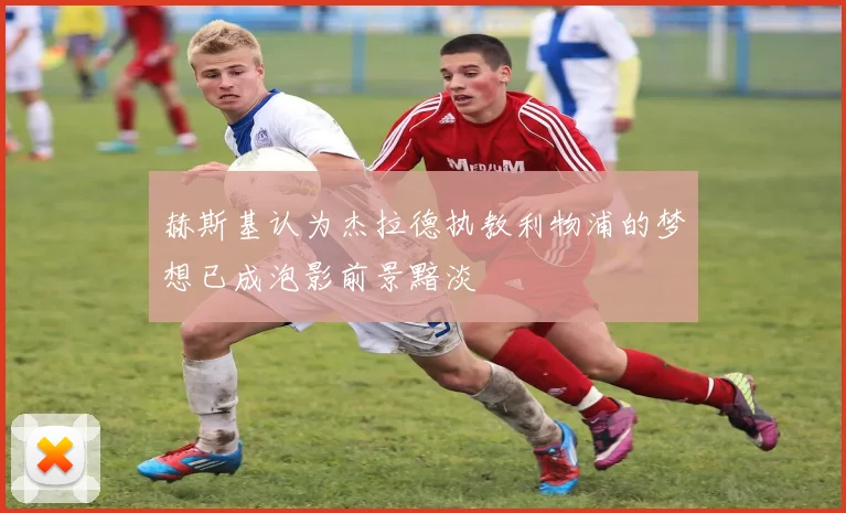 赫斯基认为杰拉德执教利物浦的梦想已成泡影前景黯淡