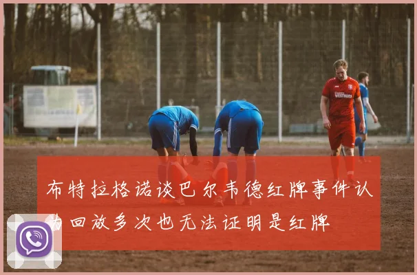 布特拉格诺谈巴尔韦德红牌事件认为回放多次也无法证明是红牌