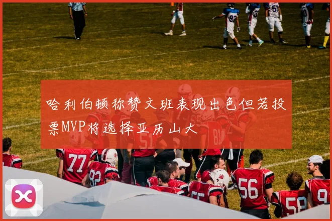 哈利伯顿称赞文班表现出色但若投票MVP将选择亚历山大