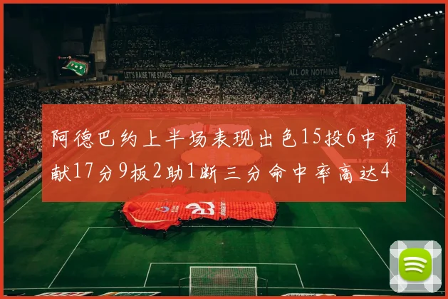 阿德巴约上半场表现出色15投6中贡献17分9板2助1断三分命中率高达43