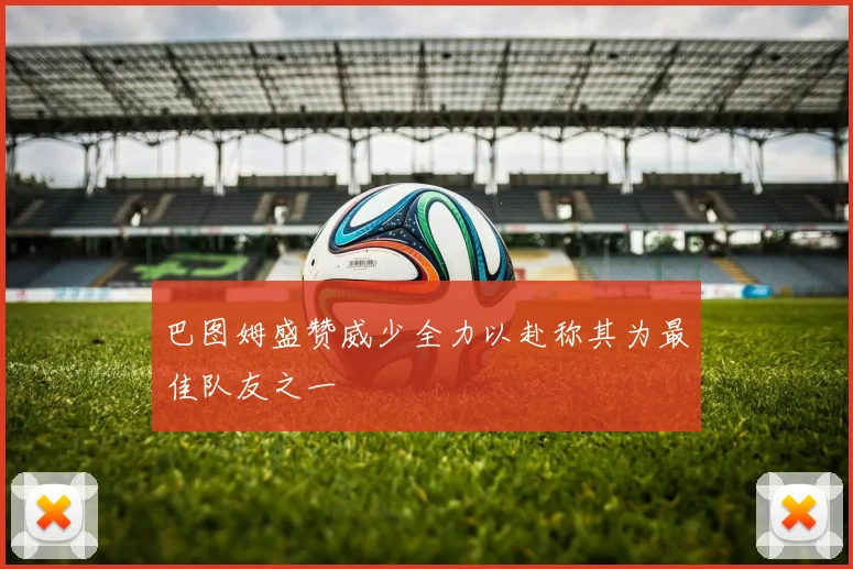 巴图姆盛赞威少全力以赴称其为最佳队友之一
