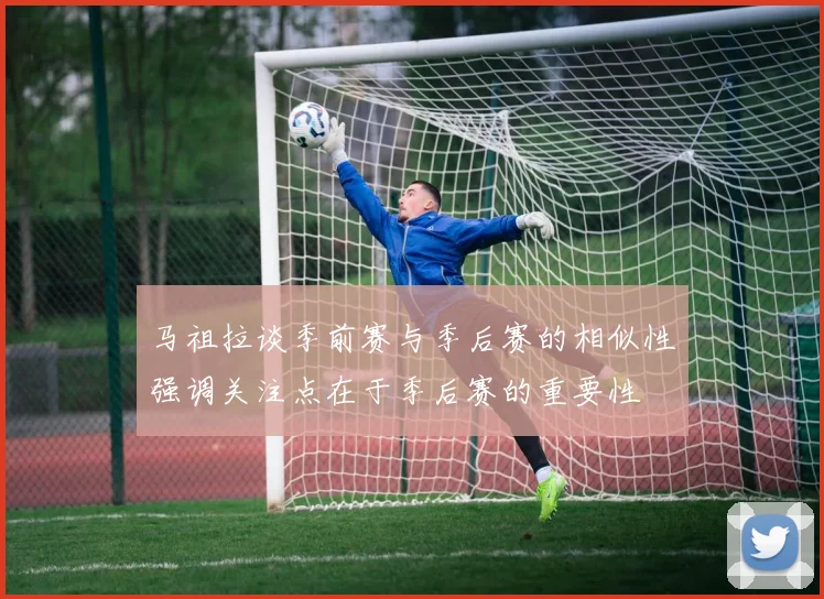 马祖拉谈季前赛与季后赛的相似性强调关注点在于季后赛的重要性