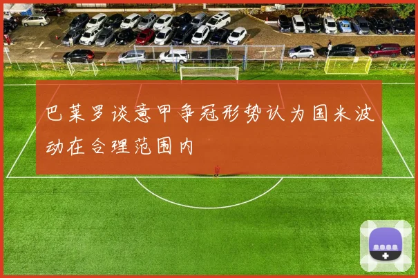 巴莱罗谈意甲争冠形势认为国米波动在合理范围内