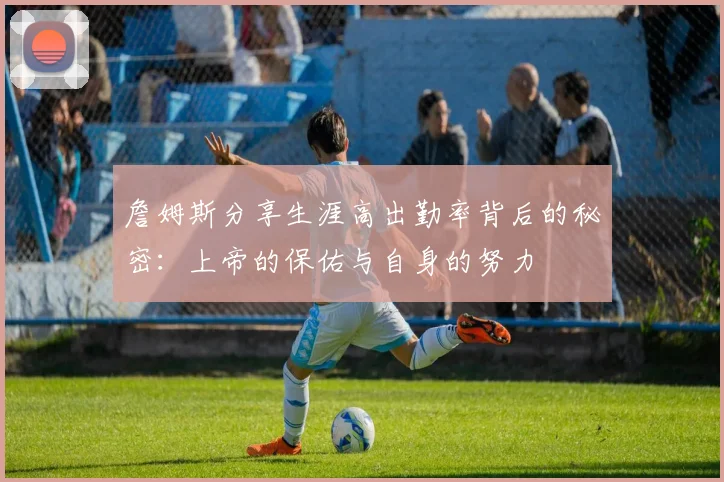 詹姆斯分享生涯高出勤率背后的秘密：上帝的保佑与自身的努力