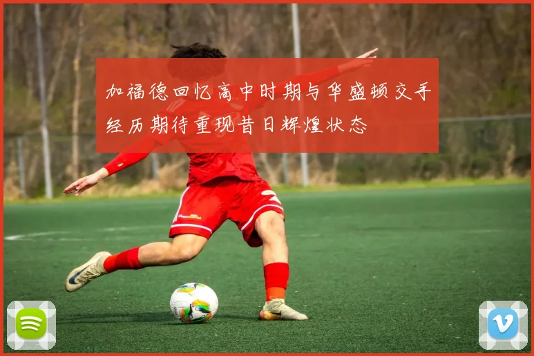 加福德回忆高中时期与华盛顿交手经历期待重现昔日辉煌状态