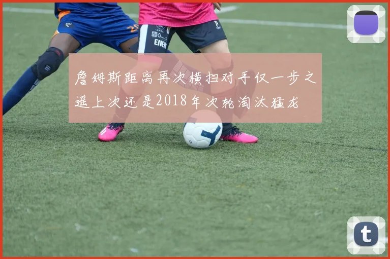 詹姆斯距离再次横扫对手仅一步之遥上次还是2018年次轮淘汰猛龙