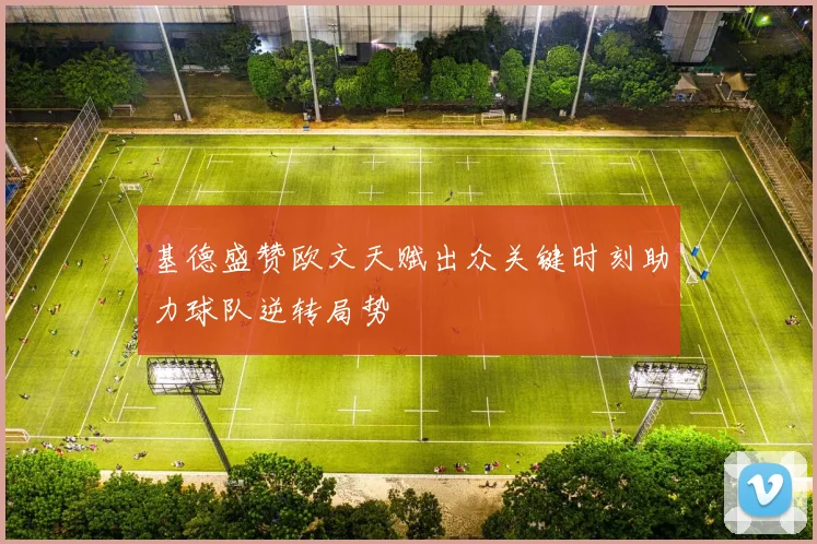 基德盛赞欧文天赋出众关键时刻助力球队逆转局势