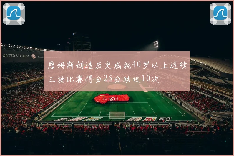 詹姆斯创造历史成就40岁以上连续三场比赛得分25分助攻10次