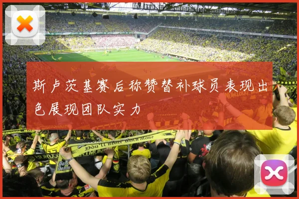 斯卢茨基赛后称赞替补球员表现出色展现团队实力
